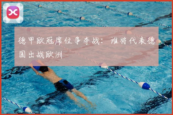 德甲欧冠席位争夺战：谁将代表德国出战欧洲