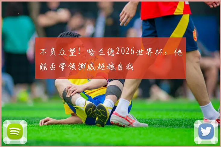 不负众望！哈兰德2026世界杯，他能否带领挪威超越自我