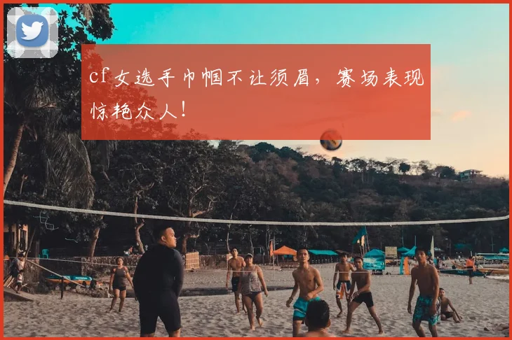 cf女选手巾帼不让须眉，赛场表现惊艳众人！