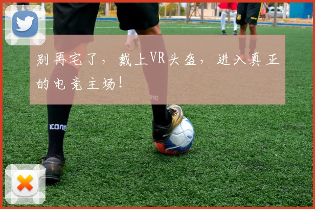 别再宅了，戴上VR头盔，进入真正的电竞主场！
