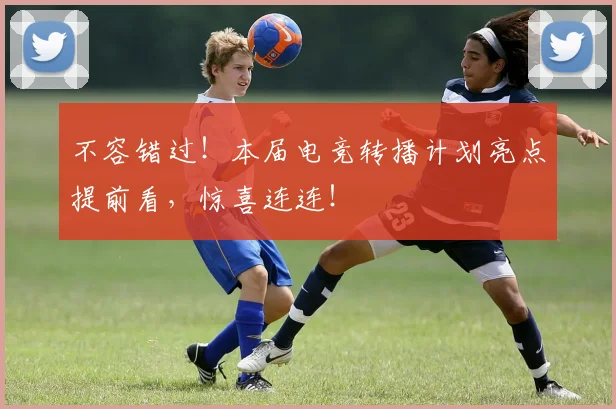 不容错过！本届电竞转播计划亮点提前看，惊喜连连！
