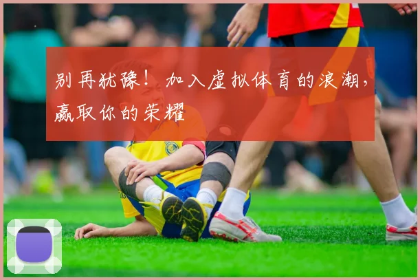 别再犹豫！加入虚拟体育的浪潮，赢取你的荣耀