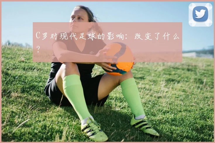 C罗对现代足球的影响：改变了什么？