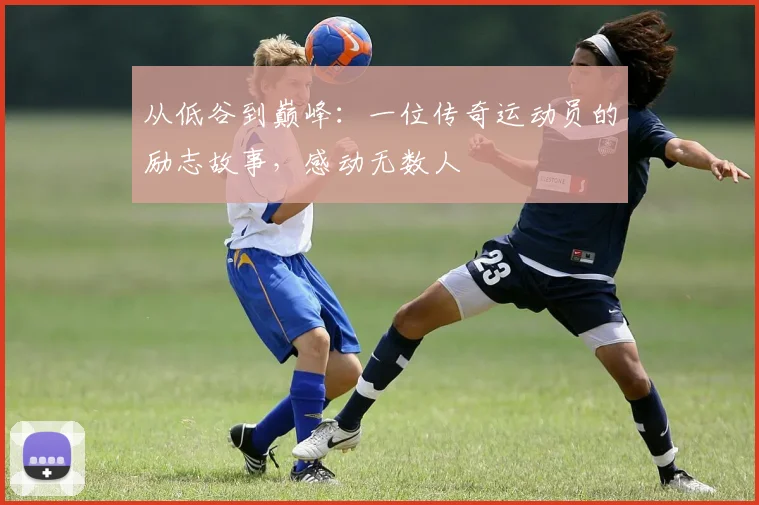 从低谷到巅峰：一位传奇运动员的励志故事，感动无数人