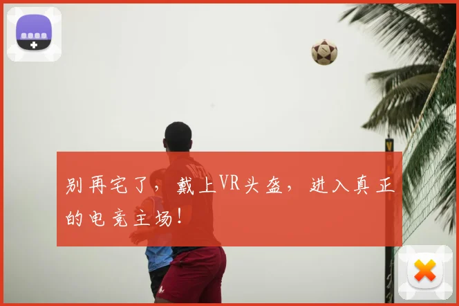 别再宅了，戴上VR头盔，进入真正的电竞主场！