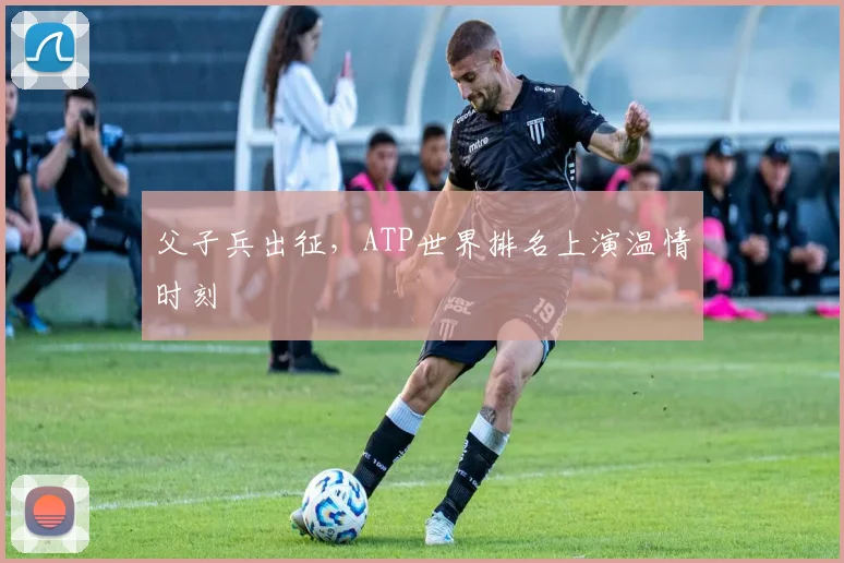 父子兵出征，ATP世界排名上演温情时刻