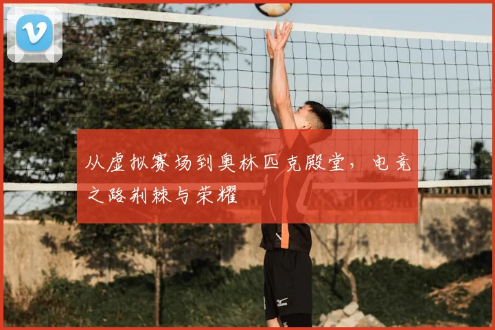 从虚拟赛场到奥林匹克殿堂，电竞之路荆棘与荣耀