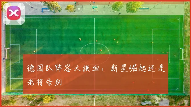 德国队阵容大换血，新星崛起还是老将告别