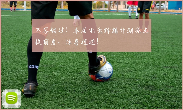 不容错过！本届电竞转播计划亮点提前看，惊喜连连！