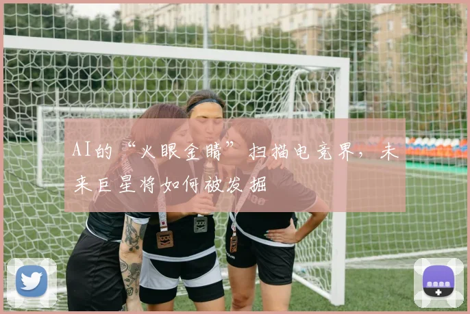 AI的“火眼金睛”扫描电竞界，未来巨星将如何被发掘
