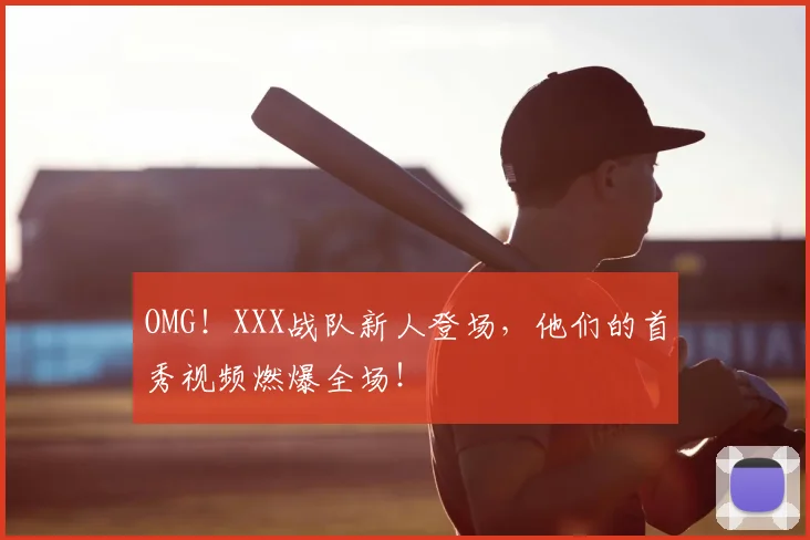 OMG！XXX战队新人登场，他们的首秀视频燃爆全场！