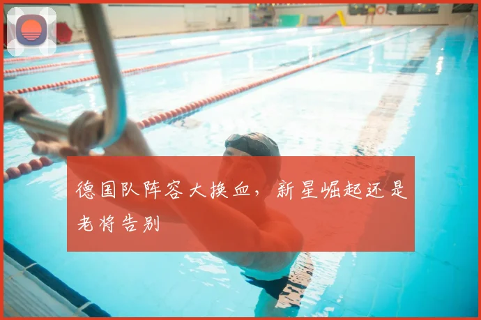 德国队阵容大换血，新星崛起还是老将告别