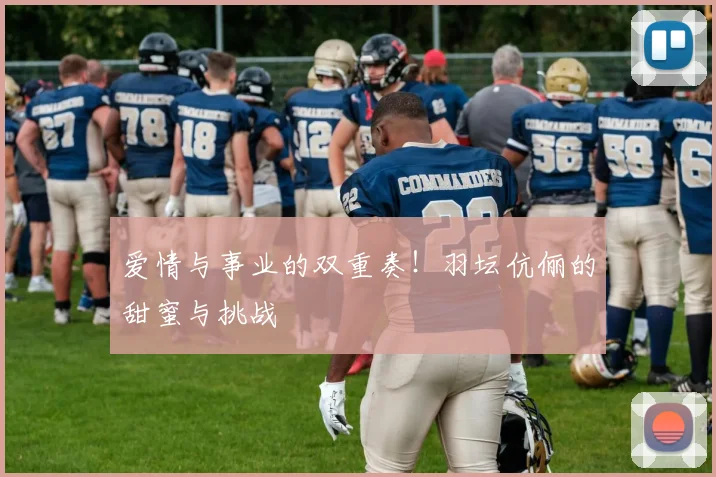 爱情与事业的双重奏！羽坛伉俪的甜蜜与挑战