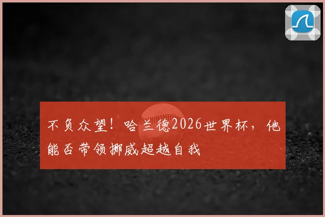 不负众望！哈兰德2026世界杯，他能否带领挪威超越自我