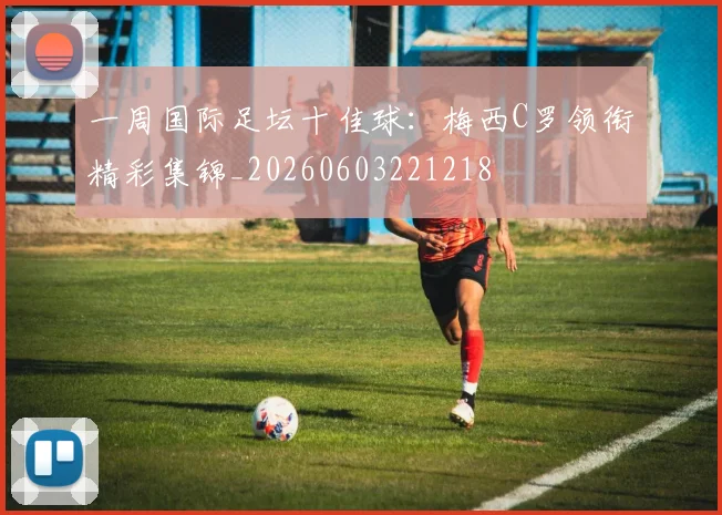 一周国际足坛十佳球:梅西C罗领衔精彩集锦_20260603221218