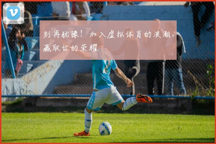 别再犹豫！加入虚拟体育的浪潮，赢取你的荣耀