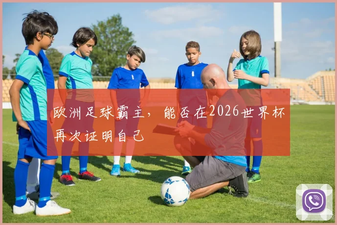 欧洲足球霸主，能否在2026世界杯再次证明自己