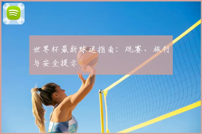 世界杯最新球迷指南：观赛、旅行与安全提示