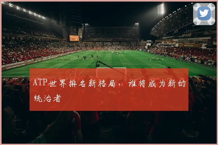 ATP世界排名新格局，谁将成为新的统治者