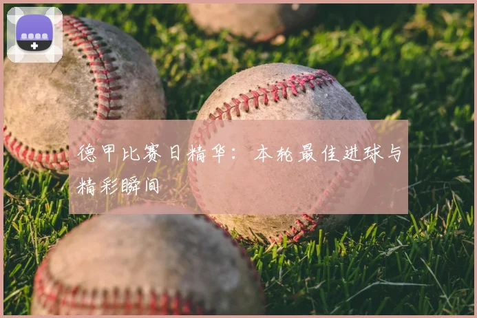 德甲比赛日精华：本轮最佳进球与精彩瞬间