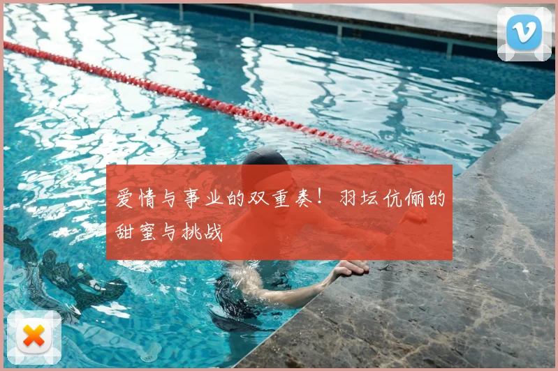 爱情与事业的双重奏！羽坛伉俪的甜蜜与挑战